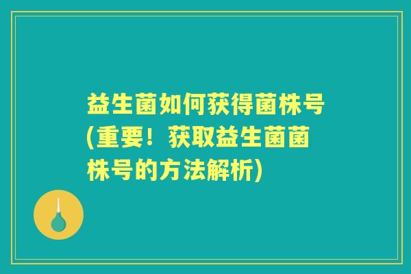 益生菌如何获得菌株号(重要!获取益生菌菌株号的方法解析) 益生菌如何获得菌株号(重要!获取益生菌菌株号的方法解析)