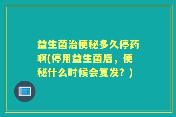 益生菌多久停药啊(停用益生菌后，什么时候会复发？)