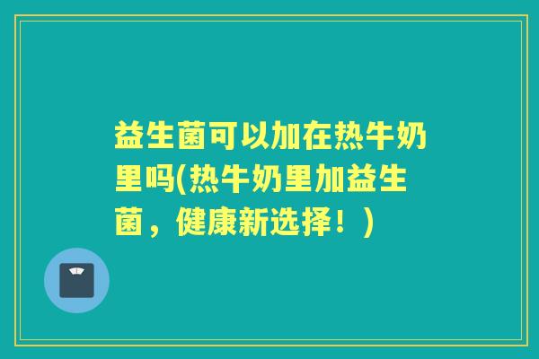 益生菌可以加在热牛奶里吗(热牛奶里加益生菌，健康新选择！)