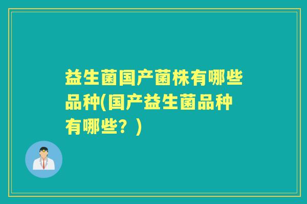 益生菌国产菌株有哪些品种(国产益生菌品种有哪些?) 益生菌国产菌株有哪些品种(国产益生菌品种有哪些?)
