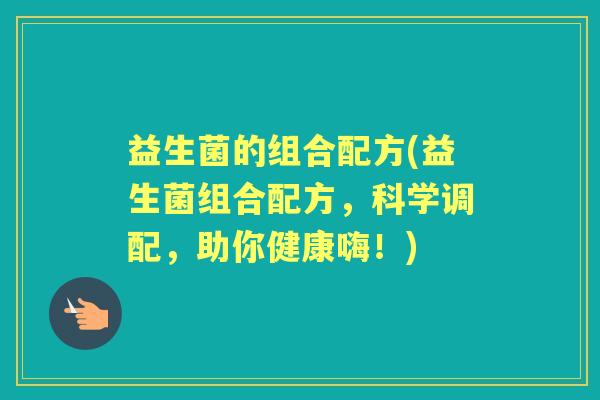 益生菌的组合配方(益生菌组合配方，科学调配，助你健康嗨！)