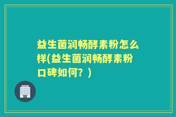 益生菌润畅酵素粉怎么样(益生菌润畅酵素粉口碑如何?) 益生菌润畅酵素粉怎么样(益生菌润畅酵素粉口碑如何?)