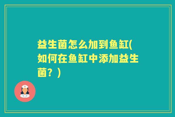 益生菌怎么加到鱼缸(如何在鱼缸中添加益生菌?) 益生菌怎么加到鱼缸(如何在鱼缸中添加益生菌?)