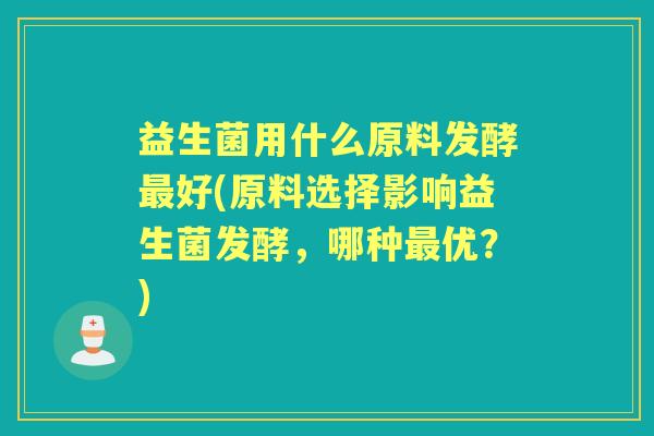 益生菌用什么原料发酵好(原料选择影响益生菌发酵，哪种优？)
