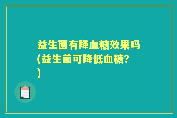 益生菌有降效果吗(益生菌可降低?) 益生菌有降效果吗(益生菌可降低?)