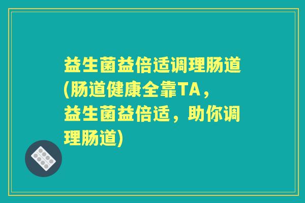 益生菌益倍适调理肠道(肠道健康全靠TA，益生菌益倍适，助你调理肠道)