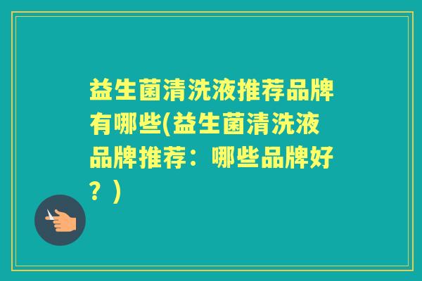 益生菌清洗液推荐品牌有哪些(益生菌清洗液品牌推荐:哪些品牌好?) 益生菌清洗液推荐品牌有哪些(益生菌清洗液品牌推荐:哪些品牌好?)