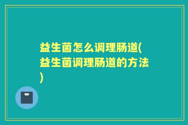 益生菌怎么调理肠道(益生菌调理肠道的方法) 益生菌怎么调理肠道(益生菌调理肠道的方法)