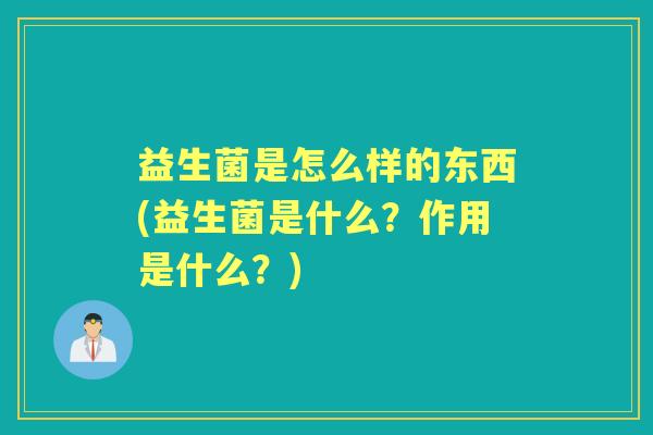 益生菌是怎么样的东西(益生菌是什么?作用是什么?) 益生菌是怎么样的东西(益生菌是什么?作用是什么?)