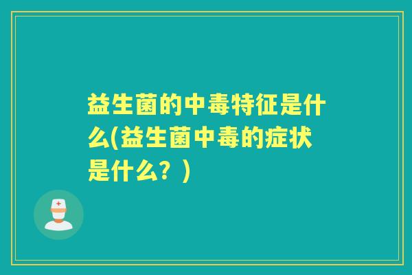 益生菌的中毒特征是什么(益生菌中毒的症状是什么?) 益生菌的中毒特征是什么(益生菌中毒的症状是什么?)