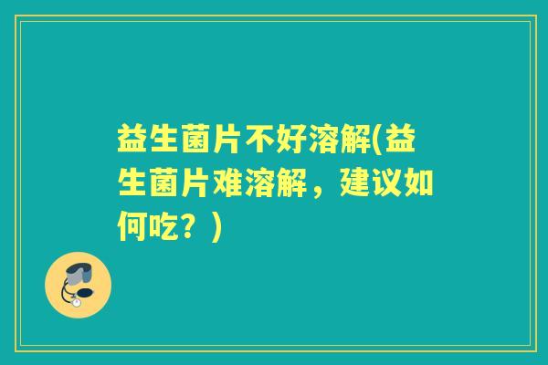 益生菌片不好溶解(益生菌片难溶解,建议如何吃?) 益生菌片不好溶解(益生菌片难溶解,建议如何吃?)