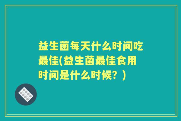 益生菌每天什么时间吃佳(益生菌佳食用时间是什么时候?) 益生菌每天什么时间吃佳(益生菌佳食用时间是什么时候?)
