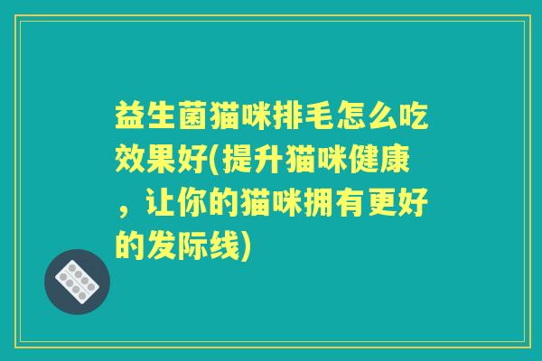 益生菌猫咪排毛怎么吃效果好(提升猫咪健康,让你的猫咪拥有更好的发际线) 益生菌猫咪排毛怎么吃效果好(提升猫咪健康,让你的猫咪拥有更好的发际线)