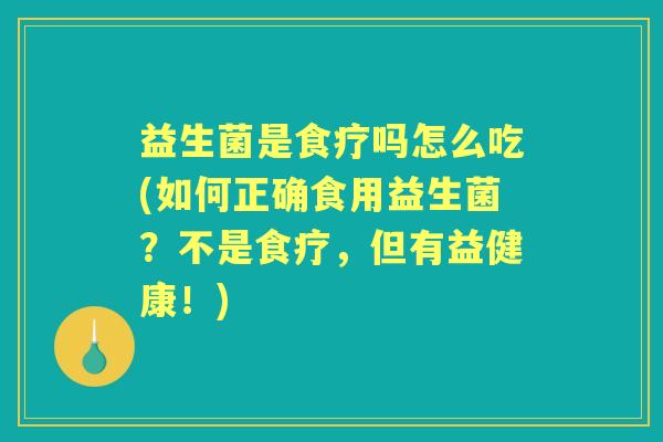 益生菌是食疗吗怎么吃(如何正确食用益生菌?不是食疗,但有益健康!) 益生菌是食疗吗怎么吃(如何正确食用益生菌?不是食疗,但有益健康!)