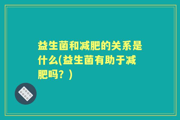 益生菌和的关系是什么(益生菌有助于吗?) 益生菌和的关系是什么(益生菌有助于吗?)