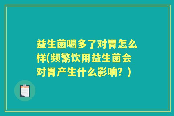 益生菌喝多了对胃怎么样(频繁饮用益生菌会对胃产生什么影响?) 益生菌喝多了对胃怎么样(频繁饮用益生菌会对胃产生什么影响?)