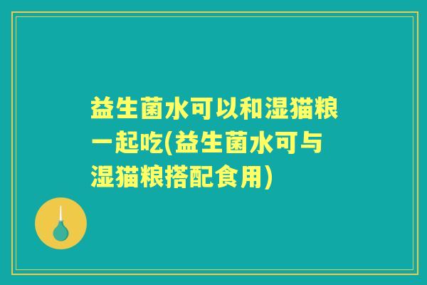 益生菌水可以和湿猫粮一起吃(益生菌水可与湿猫粮搭配食用)