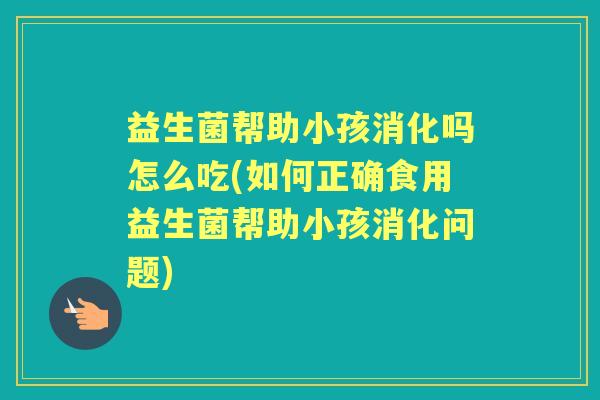 益生菌帮助小孩消化吗怎么吃(如何正确食用益生菌帮助小孩消化问题) 益生菌帮助小孩消化吗怎么吃(如何正确食用益生菌帮助小孩消化问题)