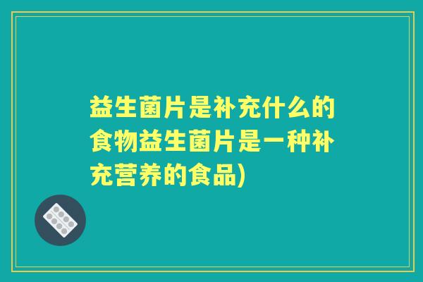 益生菌片是补充什么的食物益生菌片是一种补充营养的食品)