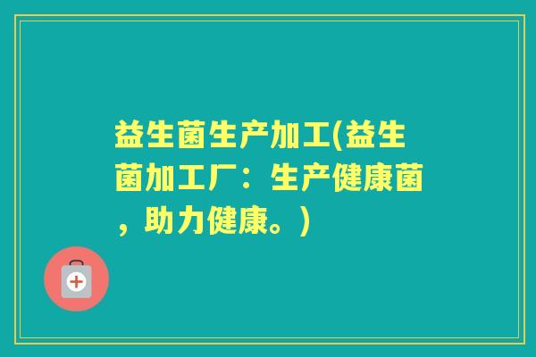 益生菌生产加工(益生菌加工厂：生产健康菌，助力健康。)