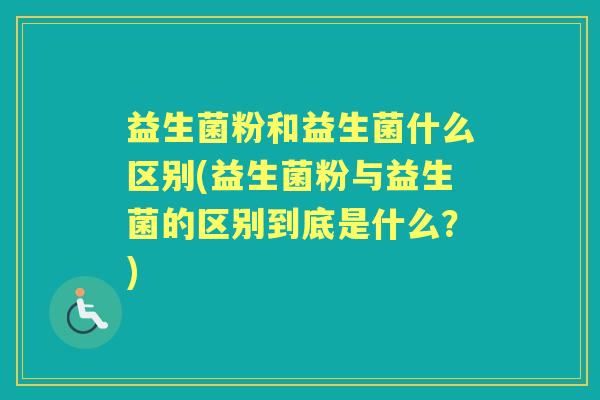 益生菌粉和益生菌什么区别(益生菌粉与益生菌的区别到底是什么?) 益生菌粉和益生菌什么区别(益生菌粉与益生菌的区别到底是什么?)