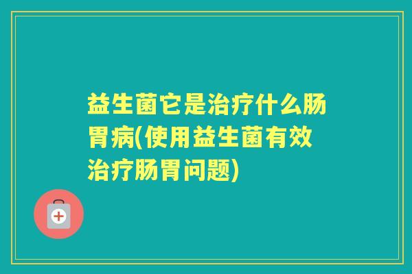 益生菌它是什么肠胃(使用益生菌有效肠胃问题) 益生菌它是什么肠胃(使用益生菌有效肠胃问题)