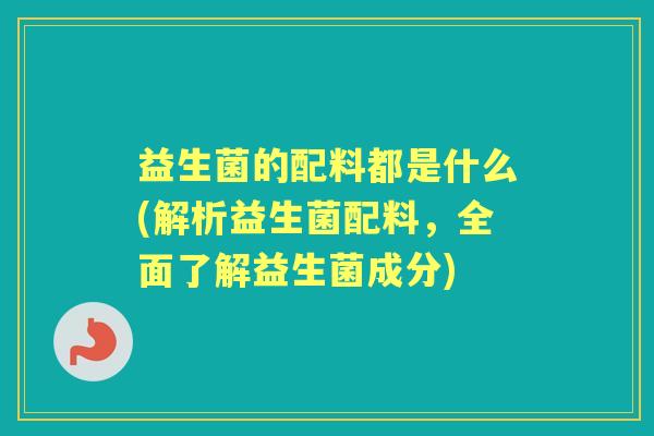 益生菌的配料都是什么(解析益生菌配料，全面了解益生菌成分)