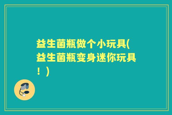 益生菌瓶做个小玩具(益生菌瓶变身迷你玩具!) 益生菌瓶做个小玩具(益生菌瓶变身迷你玩具!)
