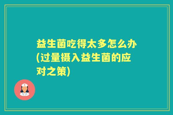 益生菌吃得太多怎么办(过量摄入益生菌的应对之策)