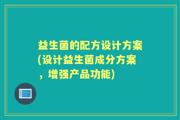 益生菌的配方设计方案(设计益生菌成分方案,增强产品功能) 益生菌的配方设计方案(设计益生菌成分方案,增强产品功能)