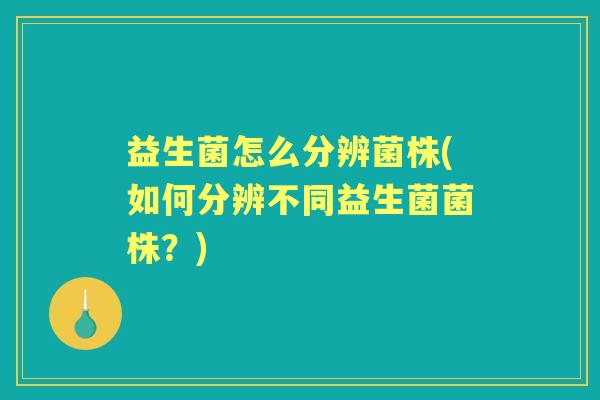 益生菌怎么分辨菌株(如何分辨不同益生菌菌株？)