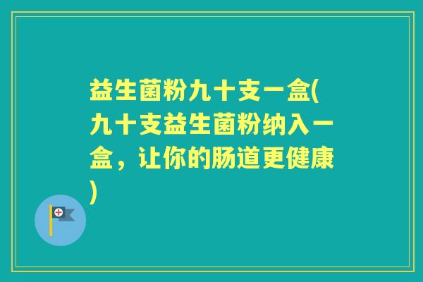 益生菌粉九十支一盒(九十支益生菌粉纳入一盒,让你的肠道更健康) 益生菌粉九十支一盒(九十支益生菌粉纳入一盒,让你的肠道更健康)