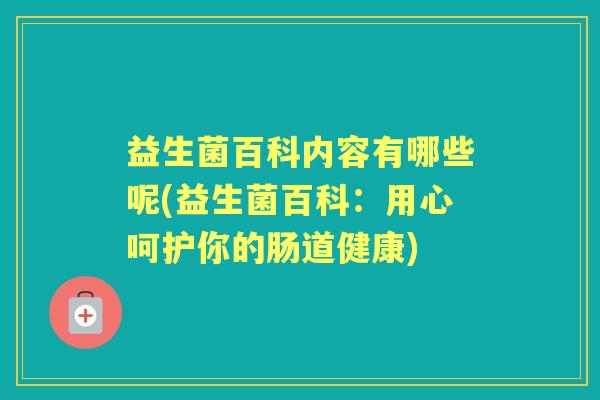 益生菌百科内容有哪些呢(益生菌百科:用心呵护你的肠道健康) 益生菌百科内容有哪些呢(益生菌百科:用心呵护你的肠道健康)