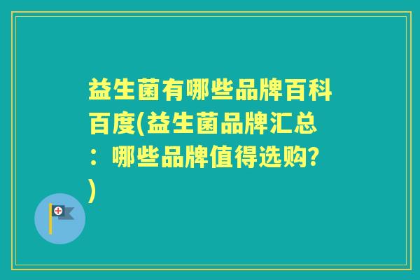 益生菌有哪些品牌百科百度(益生菌品牌汇总:哪些品牌值得选购?) 益生菌有哪些品牌百科百度(益生菌品牌汇总:哪些品牌值得选购?)