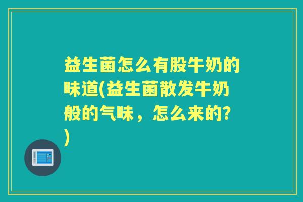 益生菌怎么有股牛奶的味道(益生菌散发牛奶般的气味,怎么来的?) 益生菌怎么有股牛奶的味道(益生菌散发牛奶般的气味,怎么来的?)