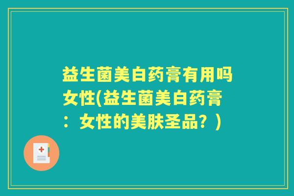 益生菌美白药膏有用吗女性(益生菌美白药膏:女性的美肤圣品?) 益生菌美白药膏有用吗女性(益生菌美白药膏:女性的美肤圣品?)
