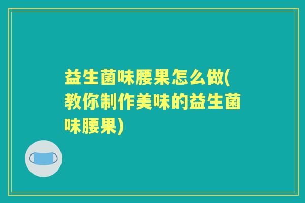 益生菌味腰果怎么做(教你制作美味的益生菌味腰果) 益生菌味腰果怎么做(教你制作美味的益生菌味腰果)