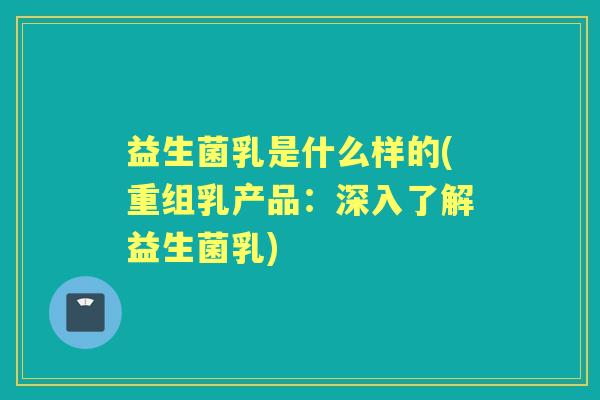 益生菌乳是什么样的(重组乳产品:深入了解益生菌乳) 益生菌乳是什么样的(重组乳产品:深入了解益生菌乳)
