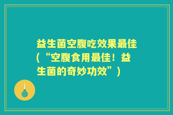 益生菌空腹吃效果佳(“空腹食用佳!益生菌的奇妙功效”) 益生菌空腹吃效果佳(“空腹食用佳!益生菌的奇妙功效”)