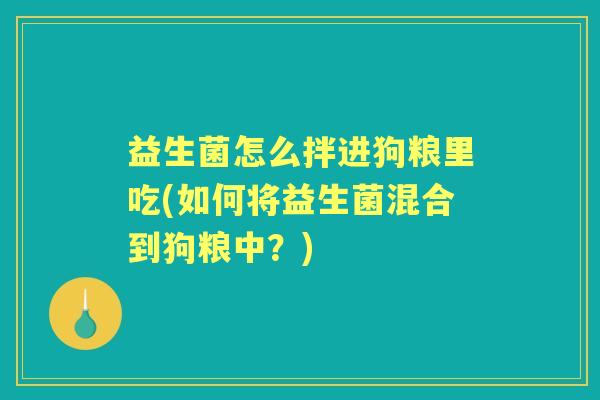 益生菌怎么拌进狗粮里吃(如何将益生菌混合到狗粮中?) 益生菌怎么拌进狗粮里吃(如何将益生菌混合到狗粮中?)