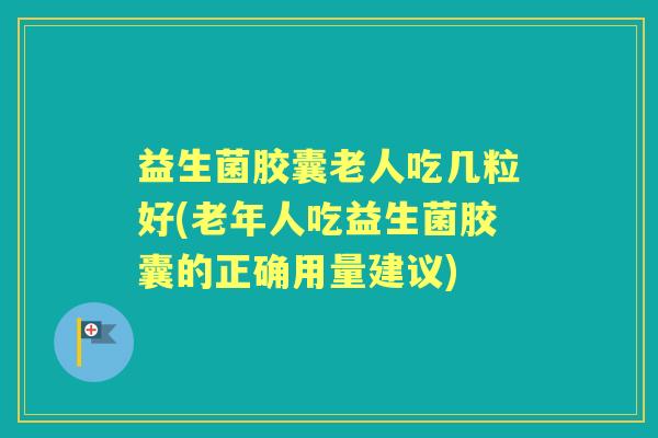 益生菌胶囊老人吃几粒好(老年人吃益生菌胶囊的正确用量建议) 益生菌胶囊老人吃几粒好(老年人吃益生菌胶囊的正确用量建议)