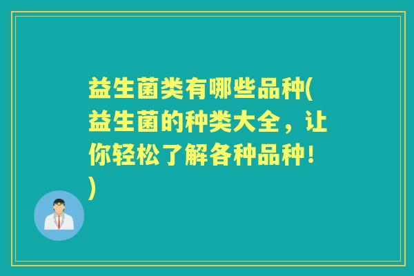 益生菌类有哪些品种(益生菌的种类大全,让你轻松了解各种品种!) 益生菌类有哪些品种(益生菌的种类大全,让你轻松了解各种品种!)