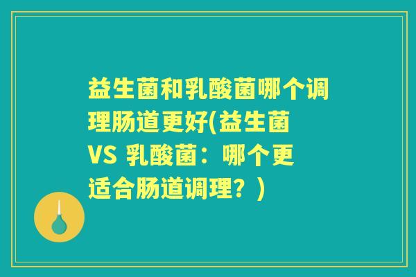 益生菌和乳酸菌哪个调理肠道更好(益生菌 VS 乳酸菌:哪个更适合肠道调理?) 益生菌和乳酸菌哪个调理肠道更好(益生菌 VS 乳酸菌:哪个更适合肠道调理?)