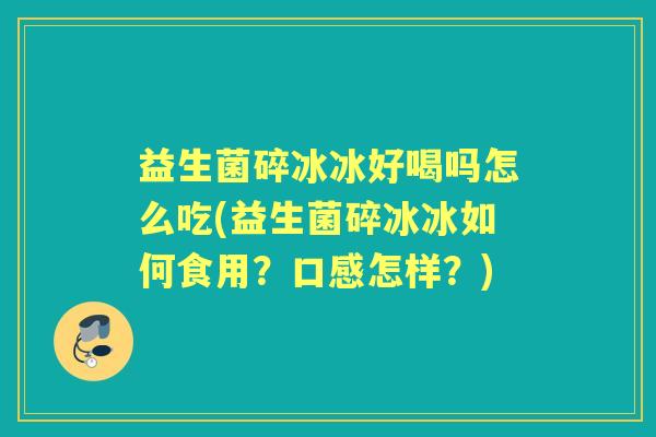 益生菌碎冰冰好喝吗怎么吃(益生菌碎冰冰如何食用?口感怎样?) 益生菌碎冰冰好喝吗怎么吃(益生菌碎冰冰如何食用?口感怎样?)
