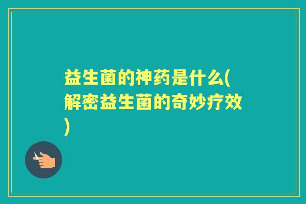 益生菌的神药是什么(解密益生菌的奇妙疗效)
