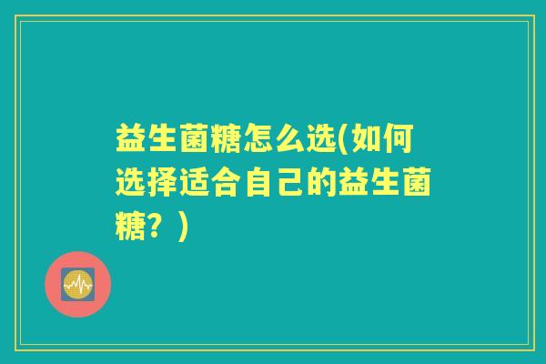 益生菌糖怎么选(如何选择适合自己的益生菌糖?) 益生菌糖怎么选(如何选择适合自己的益生菌糖?)