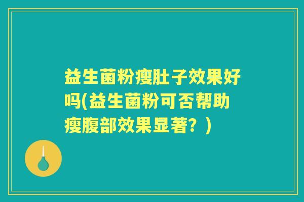 益生菌粉瘦肚子效果好吗(益生菌粉可否帮助瘦腹部效果显著?) 益生菌粉瘦肚子效果好吗(益生菌粉可否帮助瘦腹部效果显著?)