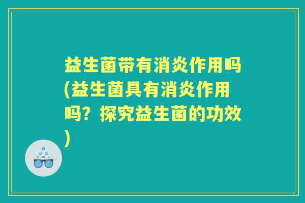 益生菌带有作用吗(益生菌具有作用吗？探究益生菌的功效)