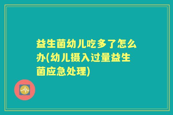 益生菌幼儿吃多了怎么办(幼儿摄入过量益生菌应急处理)
