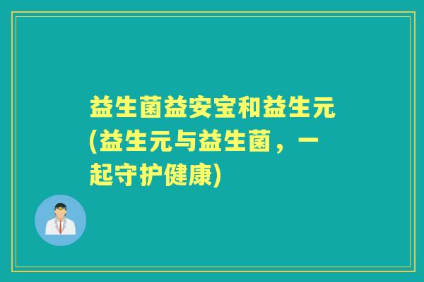 益生菌益安宝和益生元(益生元与益生菌,一起守护健康) 益生菌益安宝和益生元(益生元与益生菌,一起守护健康)